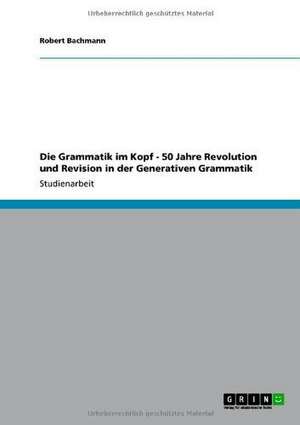 Die Grammatik im Kopf - 50 Jahre Revolution und Revision in der Generativen Grammatik de Robert Bachmann