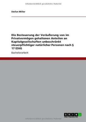 Die Besteuerung der Veräußerung von im Privatvermögen gehaltenen Anteilen an Kapitalgesellschaften unbeschränkt steuerpflichtiger natürlicher Personen nach § 17 EStG de Stefan Miller