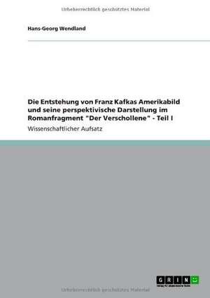 Die Entstehung von Franz Kafkas Amerikabild und seine perspektivische Darstellung im Romanfragment "Der Verschollene" - Teil I de Hans-Georg Wendland