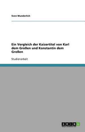 Ein Vergleich der Kaisertitel von Karl dem Großen und Konstantin dem Großen de Sven Wunderlich