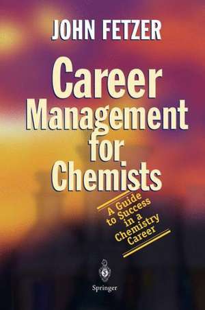 Career Management for Chemists: A Guide to Success in a Chemistry Career de John Fetzer