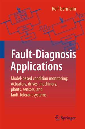 Fault-Diagnosis Applications: Model-Based Condition Monitoring: Actuators, Drives, Machinery, Plants, Sensors, and Fault-tolerant Systems de Rolf Isermann