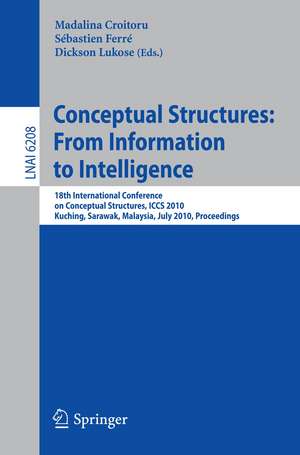 Conceptual Structures: From Information to Intelligence: 18th International Conference on Conceptual Structures, ICCS 2010, Kuching, Sarawak, Malaysia, July 26-30, 2010, Proceedings de Madalina Croitoru