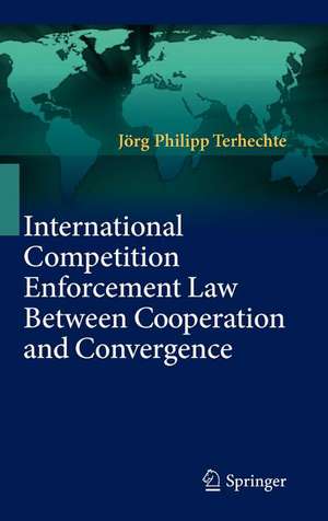 International Competition Enforcement Law Between Cooperation and Convergence de Jörg Philipp Terhechte