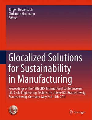 Glocalized Solutions for Sustainability in Manufacturing: Proceedings of the 18th CIRP International Conference on Life Cycle Engineering, Technische Universität Braunschweig, Braunschweig, Germany, May 2nd - 4th, 2011 de Jürgen Hesselbach