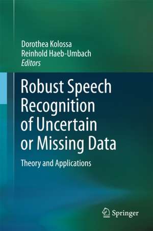 Robust Speech Recognition of Uncertain or Missing Data: Theory and Applications de Dorothea Kolossa