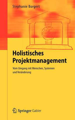 Holistisches Projektmanagement: Vom Umgang mit Menschen, Systemen und Veränderung de Stephanie Borgert