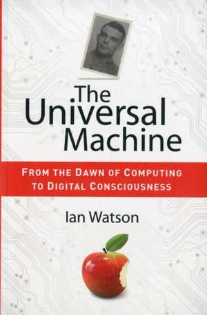 The Universal Machine: From the Dawn of Computing to Digital Consciousness de Ian Watson