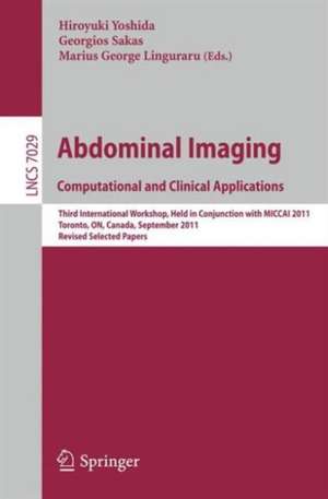 Abdominal Imaging: Computational and Clinical Applications: Third International Workshop, Held in Conjunction with MICCAI 2011, Toronto, Canada, September 18, 2011, Revised Selected Papers de Hiroyuki Yoshida