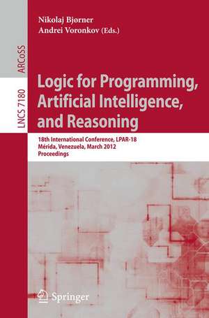 Logic for Programming, Artificial Intelligence, and Reasoning: 18th International Conference, LPAR-18, Merida, Venezuela, March 11-15, 2012, Proceedings de Nikolaj Bjørner