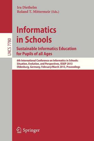 Informatics in Schools. Sustainable Informatics Education for Pupils of all Ages: 6th International Conference on Informatics in Schools: Situation, Evolution, and Perspectives, ISSEP 2013, Oldenburg, Germany, February 26 -- March 2, 2013, Proceedings de Ira Diethelm