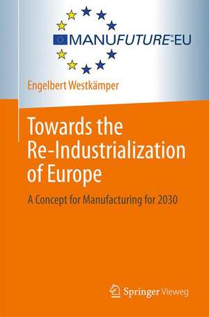 Towards the Re-Industrialization of Europe: A Concept for Manufacturing for 2030 de Engelbert Westkämper