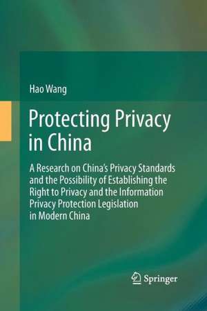 Protecting Privacy in China: A Research on China’s Privacy Standards and the Possibility of Establishing the Right to Privacy and the Information Privacy Protection Legislation in Modern China de Hao Wang