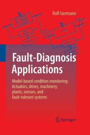 Fault-Diagnosis Applications: Model-Based Condition Monitoring: Actuators, Drives, Machinery, Plants, Sensors, and Fault-tolerant Systems de Rolf Isermann