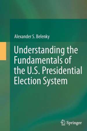 Understanding the Fundamentals of the U.S. Presidential Election System de Alexander S. Belenky