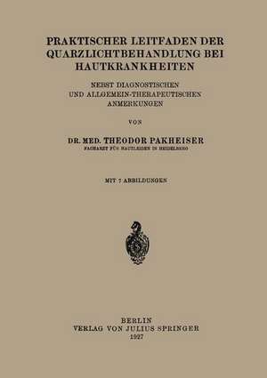 Praktischer Leitfaden der Quarzlichtbehandlung bei Hautkrankheiten: Nebst Diagnostischen und Allgemein-Therapeutischen Anmerkungen de Theodor Pakheiser