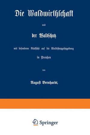 Die Waldwirthschaft und der Waldschutz mit besonderer Rücksicht auf die Waldschutzgesetzgebung in Preußen de August Bernhardt