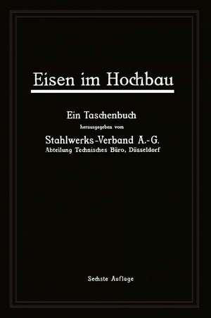 Eisen im Hochbau: Ein Taschenbuch mit Zeichnungen, Zusammenstellungen, technischen Vorschriften und Angaben über die Verwendung von Eisen im Hochbau de A.-G. Stahlwerks-Verband