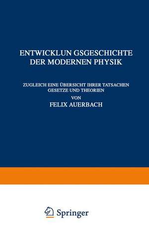 Entwicklungsgeschichte der Modernen Physik: Zugleich Eine Übersicht Ihrer Tatsachen Gesetze und Theorien de Felix Auerbach