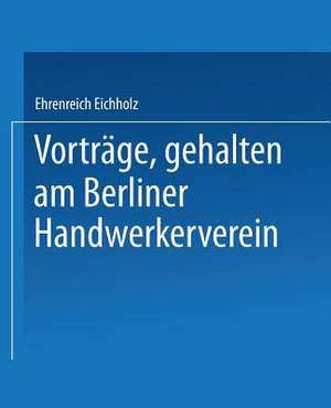 Vorträge, gehalten im Berliner Handwerkerverein de Ehrenreich Eichholz