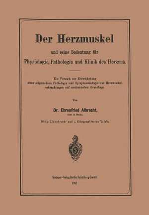 Der Herzmuskel und seine Bedeutung für Physiologie, Pathologie und Klinik des Herzens: Ein Versuch zur Entwickelung einer allgemeinen Pathologie und Symptomatologie der Herzmuskelerkrankungen auf anatomischer Grundlage de Ehrenfried Albrecht