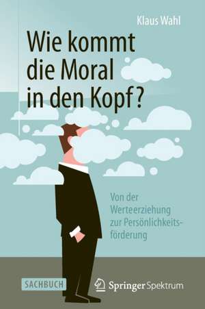 Wie kommt die Moral in den Kopf?: Von der Werteerziehung zur Persönlichkeitsförderung de Klaus Wahl