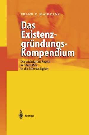 Das Existenzgründungs-Kompendium: Die wichtigsten Regeln auf dem Weg in die Selbstständigkeit de Frank C. Maikranz