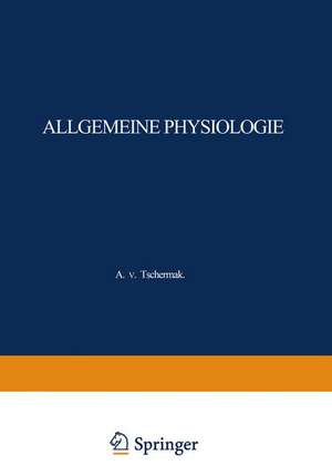 Allgemeine Physiologie: Eine Systematische Darstellung der Grundlagen Sowie der Allgemeinen Ergebnisse und Probleme der Lehre vom Tierischen und Pflanzlichen Leben de A. von Tschermak