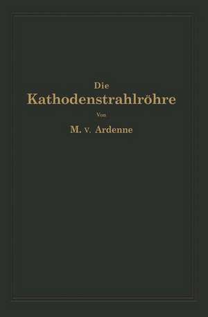 Die Kathodenstrahlröhre und ihre Anwendung in der Schwachstromtechnik de Manfred von Ardenne