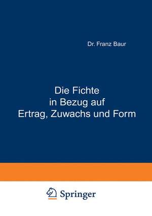 Die Fichte in Bezug auf Ertrag, Zuwachs und Form: Unter Zugrundlegung der an der K. Württ. forstlichen Versuchsanstalt angestellten Untersuchungen de Franz Baur