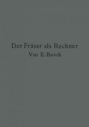 Der Fräser als Rechner: Berechnungen an den Universal-Fräsmaschinen und -Teilköpfen in einfachster und anschaulichster Darstellung darum zum Selbstunterricht wirklich geeignet de Ernst Busch