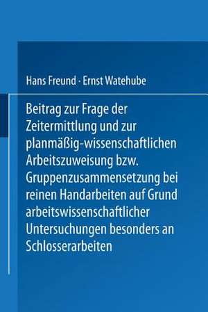 Beitrag zur Frage der Zeitermittlung und zur planmäßig-wissenschaftlichen Arbeitszuweisung bzw. Gruppenzusammensetzung bei reinen Handarbeiten auf Grund arbeitswissenschaftlicher Untersuchungen besonders an Schlosserarbeiten de Hans Freund