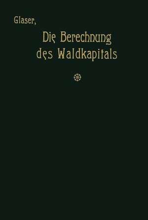 Die Berechnung des Waldkapitals und ihr Einfluß auf die Forstwirtschaft in Theorie und Praxis de Theodor Glaser