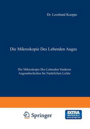 Die Mikroskopie des Lebenden Auges: Erster Band Die Mikroskopie des Lebenden Vorderen Augenabschnittes im Natürlichen Lichte de Leonhard Koeppe