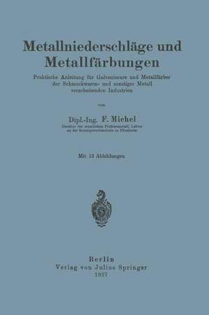 Metallniederschläge und Metallfärbungen: Praktische Anleitung für Galvaniseure und Metallfärber der Schmuckwaren- und sonstiger Metall verarbeitenden Industrien de F. Michel