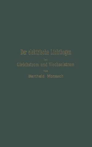 Der elektrische Lichtbogen bei Gleichstrom und Wechselstrom und seine Anwendungen de Berthold Monasch