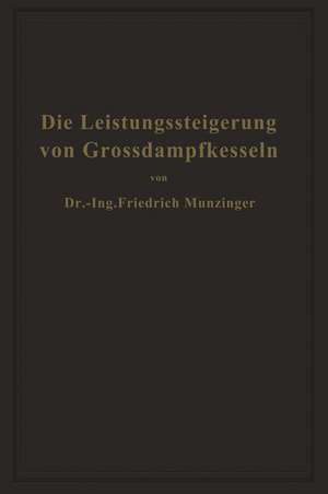 Die Leistungssteigerung von Großdampfkesseln: Eine Untersuchung über die Verbesserung von Leistung und Wirtschaftlichkeit und über neuere Bestrebungen im Dampfkesselbau de Friedrich Münzinger