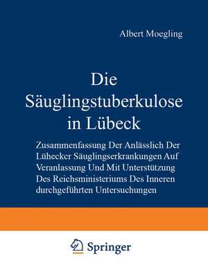 Die Säuglingstuberkulose in Lübeck: Zusammenfassung der Anlässlich der Lübecker Säuglingserkrankungen auf Veranlassung und mit Unterstützung des Reichsministeriums des Inneren Durchgeführten Untersuchungen de Albert Moegling