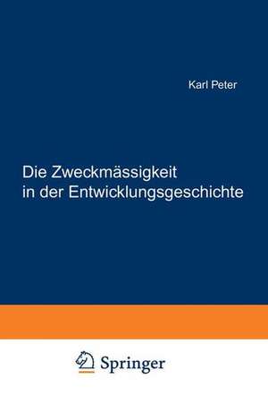 Die Zweckmässigkeit in der Entwicklungsgeschichte: Eine Finale Erklärung Embryonaler und Verwandter Gebilde und Vorgänge de Karl Peter