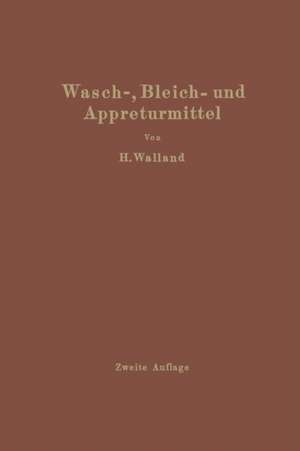 Kenntnis der Wasch-, Bleich- und Appreturmittel: Ein Lehr- und Hilfsbuch für technische Lehranstalten und die Praxis de Heinrich Walland