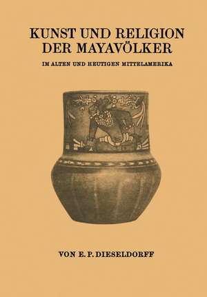 Kunst und Religion der Mayavölker: Im Alten und Heutigen Mittelamerika de E. P. Dieseldorf