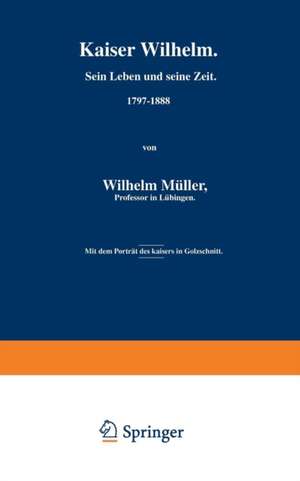 Kaiser Wilhelm. Sein Leben und seine Zeit. 1797–1888 de Wilhelm Müller