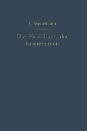 Die Verwaltung der Eisenbahnen: Die Verwaltungstätigkeit der Preußischen Staatsbahn in der Gesetzgebung, der Aufsicht und dem Betriebe unter Vergleich mit anderen Eisenbahnen de Leo Wehrmann