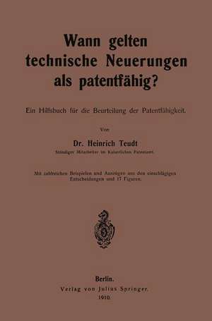 Wann gelten technische Neuerungen als Patentfähig?: Ein Hilfsbuch für die Beurteilung der Patentfähigkeit de Heinrich Teudt