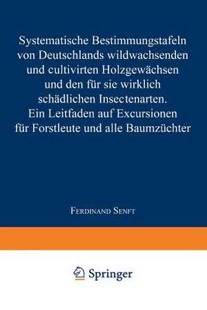 Systematische Bestimmungstafeln von Deutschlands wildwachsenden und cultivirten Holzgewächsen und den für sie wirklich schädlichen Insectenarten: Ein Leitfaden auf Excursionen für Forstleute und alle Baumzüchter de Ferdinand Senft