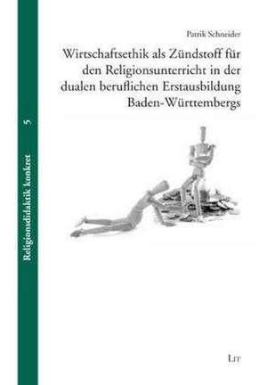 Wirtschaftsethik als Zündstoff für den Religionsunterricht in der dualen beruflichen Erstausbildung Baden-Württembergs de Patrik Schneider