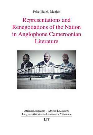 Representations and Renegotiations of the Nation in Anglophone Cameroonian Literature de Priscilla M. Manjoh