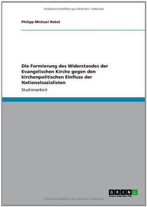 Die Formierung des Widerstandes der Evangelischen Kirche gegen den kirchenpolitischen Einfluss der Nationalsozialisten de Philipp-Michael Hebel