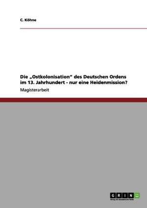 Die "Ostkolonisation" des Deutschen Ordens im 13. Jahrhundert - nur eine Heidenmission? de C. Köhne