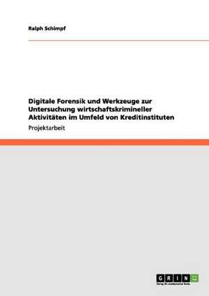 Digitale Forensik und Werkzeuge zur Untersuchung wirtschaftskrimineller Aktivitäten im Umfeld von Kreditinstituten de Ralph Schimpf